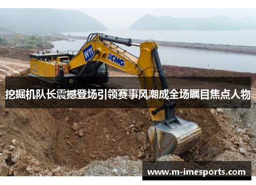 挖掘机队长震撼登场引领赛事风潮成全场瞩目焦点人物