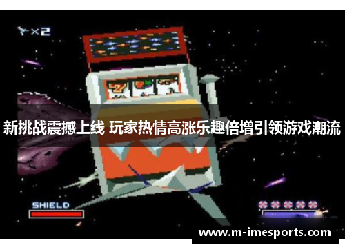新挑战震撼上线 玩家热情高涨乐趣倍增引领游戏潮流