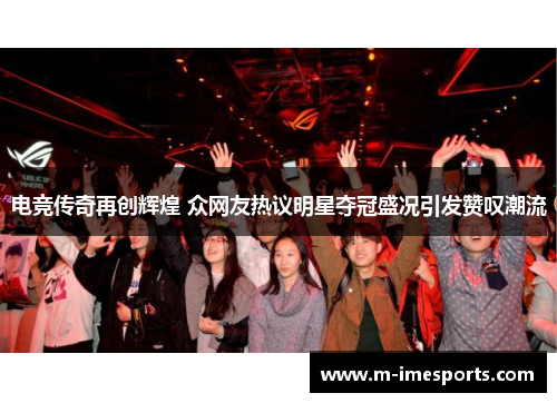 电竞传奇再创辉煌 众网友热议明星夺冠盛况引发赞叹潮流