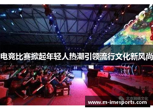 电竞比赛掀起年轻人热潮引领流行文化新风尚