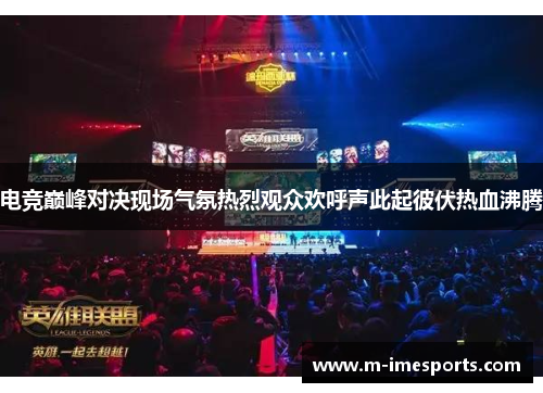 电竞巅峰对决现场气氛热烈观众欢呼声此起彼伏热血沸腾