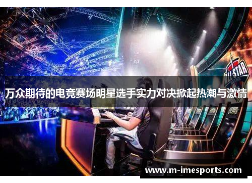 万众期待的电竞赛场明星选手实力对决掀起热潮与激情