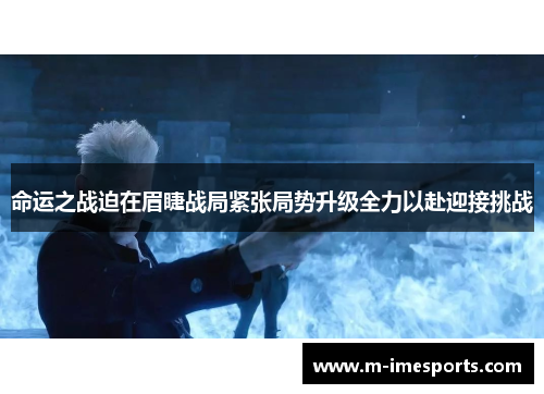 命运之战迫在眉睫战局紧张局势升级全力以赴迎接挑战