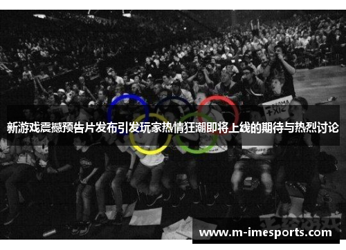 新游戏震撼预告片发布引发玩家热情狂潮即将上线的期待与热烈讨论