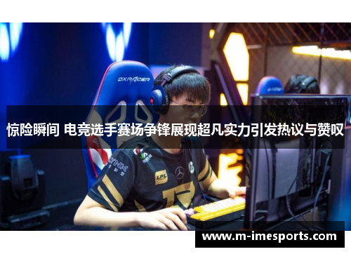 惊险瞬间 电竞选手赛场争锋展现超凡实力引发热议与赞叹