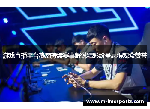 游戏直播平台热潮持续赛事解说精彩纷呈赢得观众赞誉