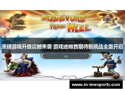 重磅游戏升级震撼来袭 游戏迷翘首期待新挑战全面开启