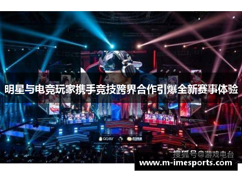 明星与电竞玩家携手竞技跨界合作引爆全新赛事体验