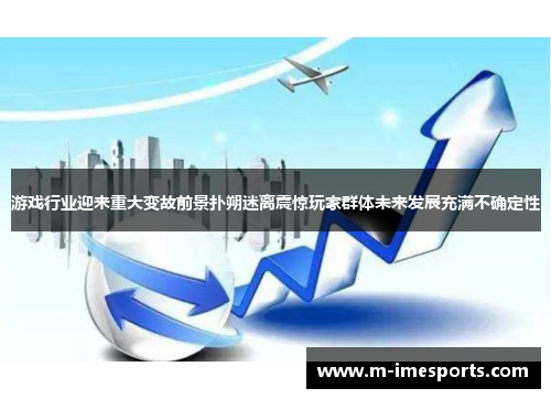 游戏行业迎来重大变故前景扑朔迷离震惊玩家群体未来发展充满不确定性