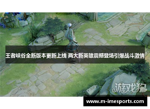 王者峡谷全新版本更新上线 两大新英雄震撼登场引爆战斗激情