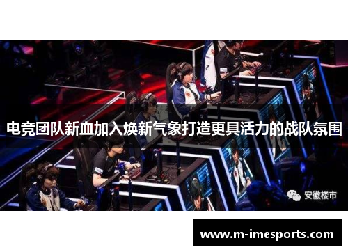 电竞团队新血加入焕新气象打造更具活力的战队氛围
