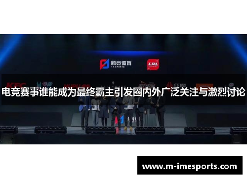 电竞赛事谁能成为最终霸主引发圈内外广泛关注与激烈讨论