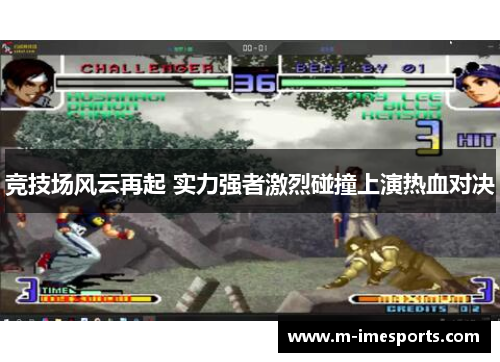 竞技场风云再起 实力强者激烈碰撞上演热血对决