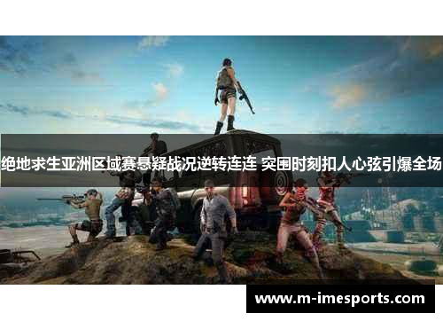 绝地求生亚洲区域赛悬疑战况逆转连连 突围时刻扣人心弦引爆全场